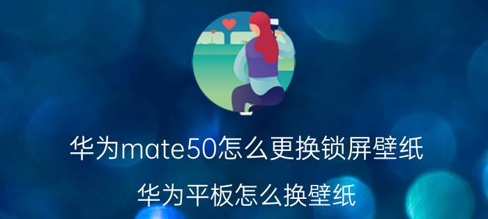 华为mate50怎么更换锁屏壁纸 华为平板怎么换壁纸？